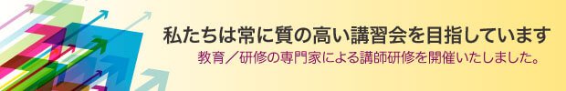 私たちは常に質の高い講習会を目指しています。教育／研修の専門化による講師研修会の開催